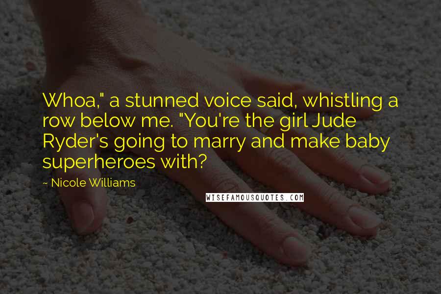 Nicole Williams Quotes: Whoa," a stunned voice said, whistling a row below me. "You're the girl Jude Ryder's going to marry and make baby superheroes with?