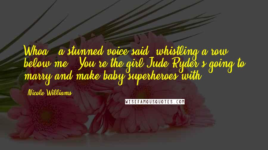 Nicole Williams Quotes: Whoa," a stunned voice said, whistling a row below me. "You're the girl Jude Ryder's going to marry and make baby superheroes with?