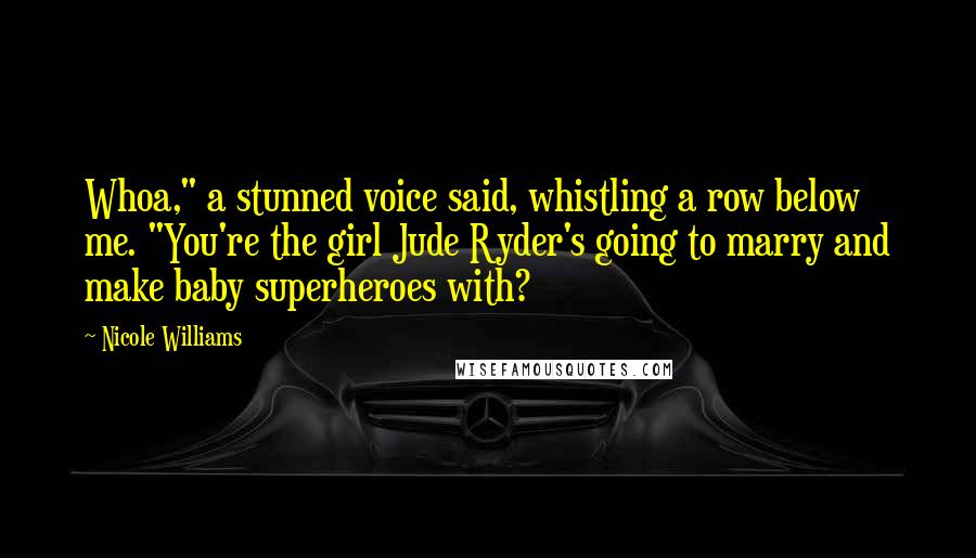 Nicole Williams Quotes: Whoa," a stunned voice said, whistling a row below me. "You're the girl Jude Ryder's going to marry and make baby superheroes with?