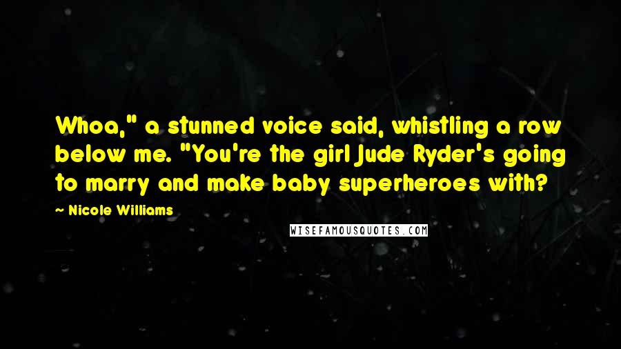 Nicole Williams Quotes: Whoa," a stunned voice said, whistling a row below me. "You're the girl Jude Ryder's going to marry and make baby superheroes with?