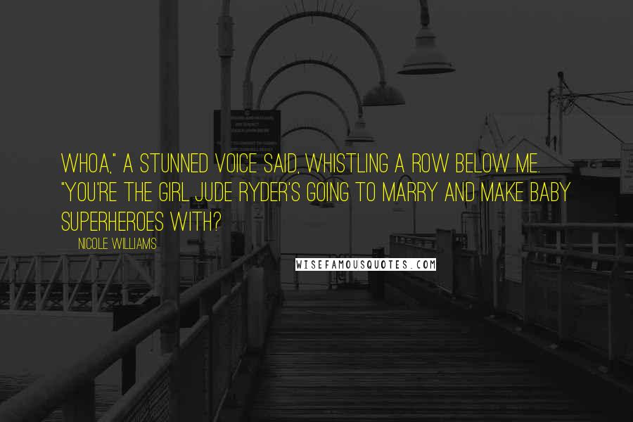 Nicole Williams Quotes: Whoa," a stunned voice said, whistling a row below me. "You're the girl Jude Ryder's going to marry and make baby superheroes with?