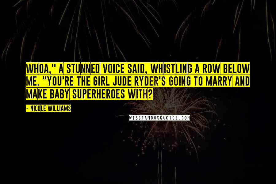 Nicole Williams Quotes: Whoa," a stunned voice said, whistling a row below me. "You're the girl Jude Ryder's going to marry and make baby superheroes with?