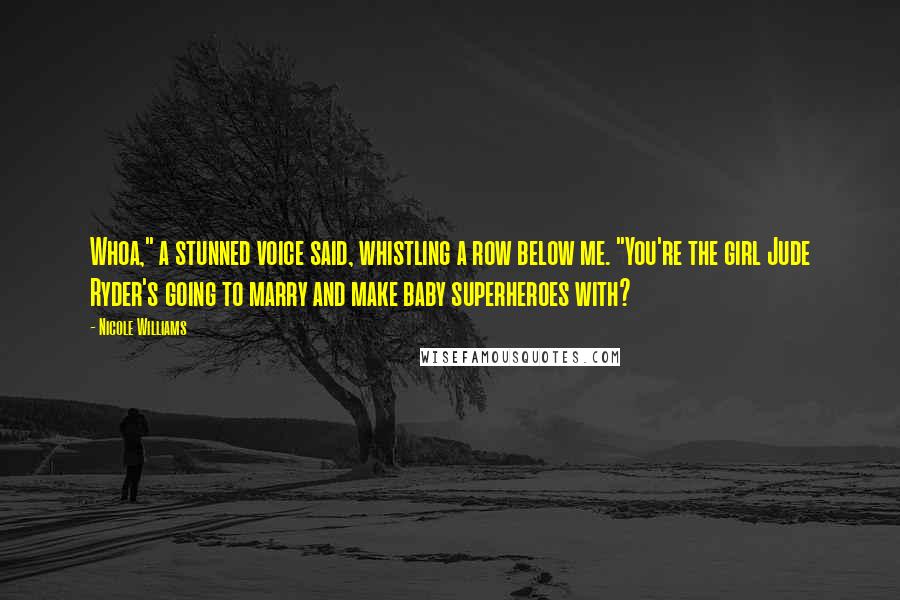 Nicole Williams Quotes: Whoa," a stunned voice said, whistling a row below me. "You're the girl Jude Ryder's going to marry and make baby superheroes with?