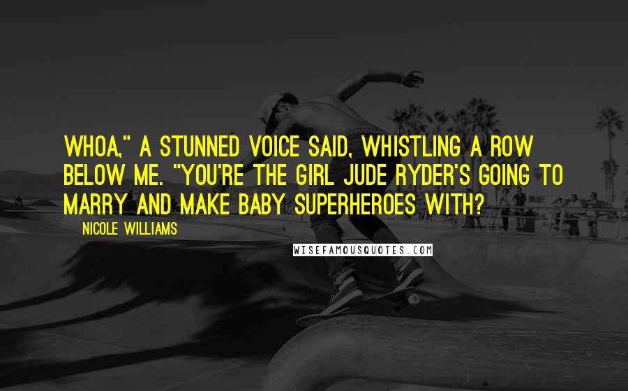 Nicole Williams Quotes: Whoa," a stunned voice said, whistling a row below me. "You're the girl Jude Ryder's going to marry and make baby superheroes with?
