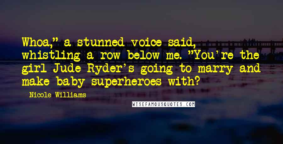 Nicole Williams Quotes: Whoa," a stunned voice said, whistling a row below me. "You're the girl Jude Ryder's going to marry and make baby superheroes with?