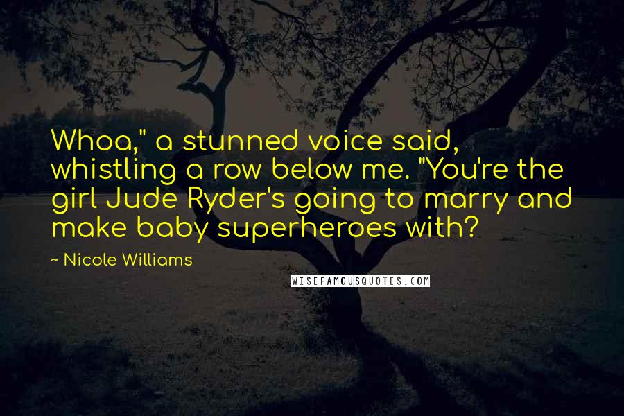 Nicole Williams Quotes: Whoa," a stunned voice said, whistling a row below me. "You're the girl Jude Ryder's going to marry and make baby superheroes with?