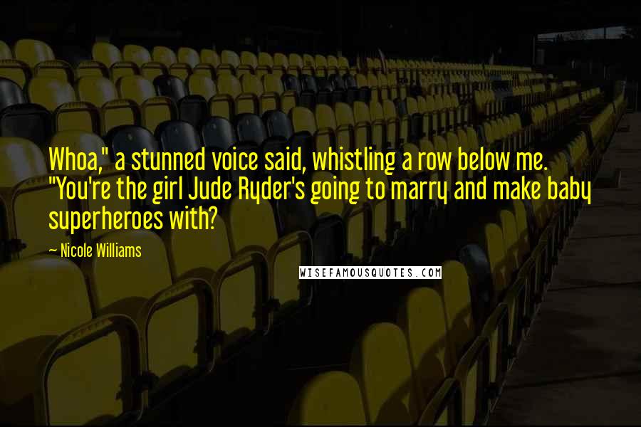 Nicole Williams Quotes: Whoa," a stunned voice said, whistling a row below me. "You're the girl Jude Ryder's going to marry and make baby superheroes with?