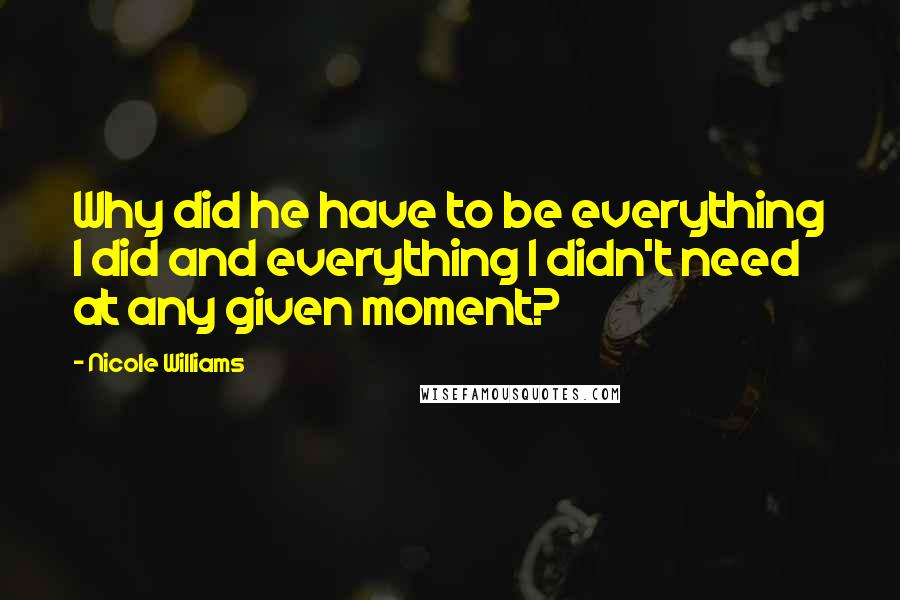 Nicole Williams Quotes: Why did he have to be everything I did and everything I didn't need at any given moment?
