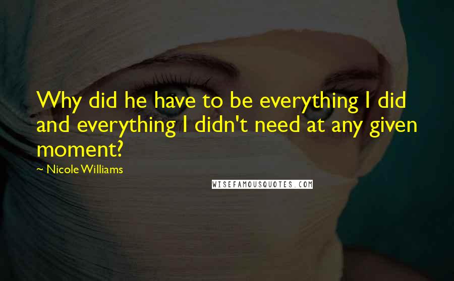 Nicole Williams Quotes: Why did he have to be everything I did and everything I didn't need at any given moment?