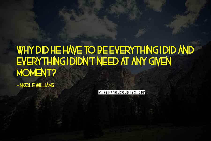 Nicole Williams Quotes: Why did he have to be everything I did and everything I didn't need at any given moment?