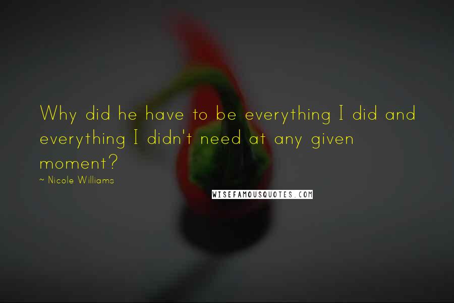 Nicole Williams Quotes: Why did he have to be everything I did and everything I didn't need at any given moment?