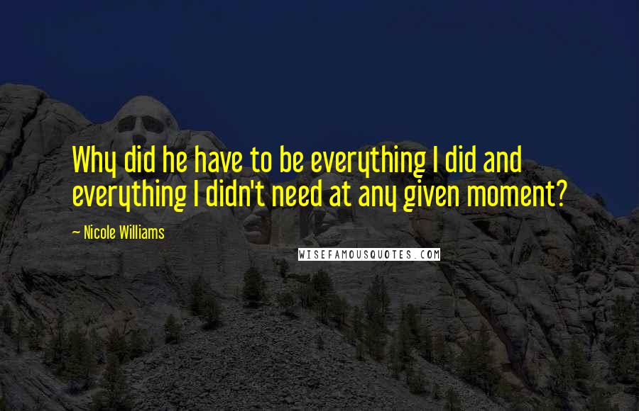 Nicole Williams Quotes: Why did he have to be everything I did and everything I didn't need at any given moment?