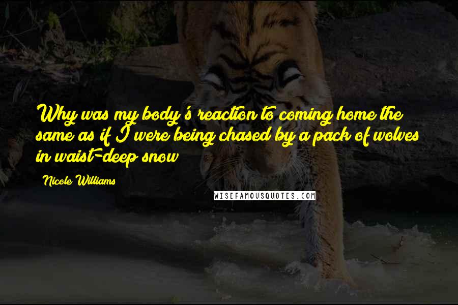 Nicole Williams Quotes: Why was my body's reaction to coming home the same as if I were being chased by a pack of wolves in waist-deep snow?