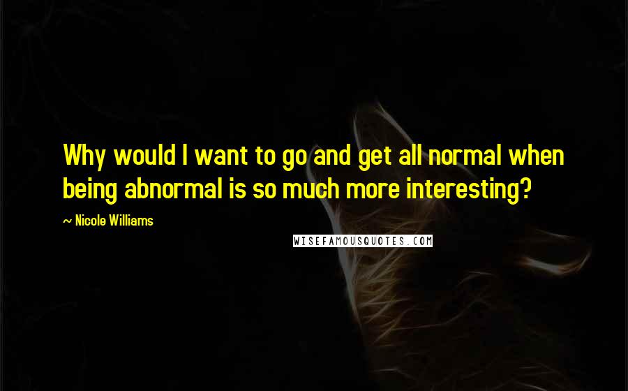 Nicole Williams Quotes: Why would I want to go and get all normal when being abnormal is so much more interesting?