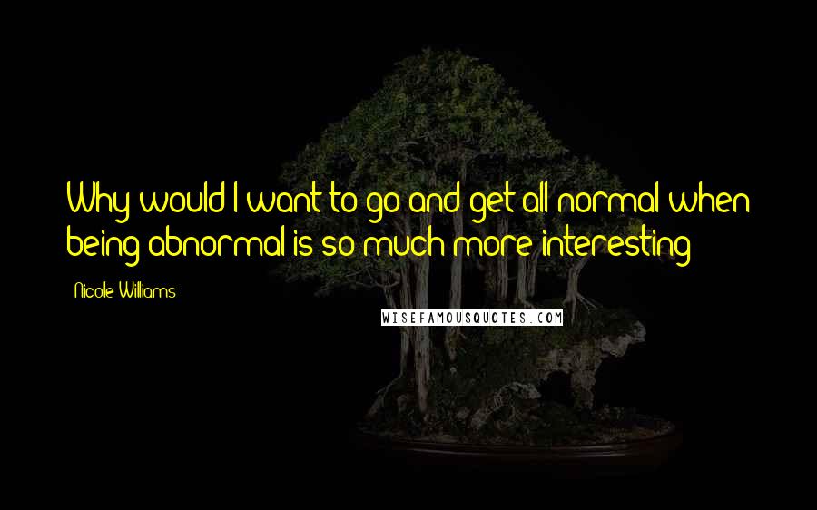 Nicole Williams Quotes: Why would I want to go and get all normal when being abnormal is so much more interesting?