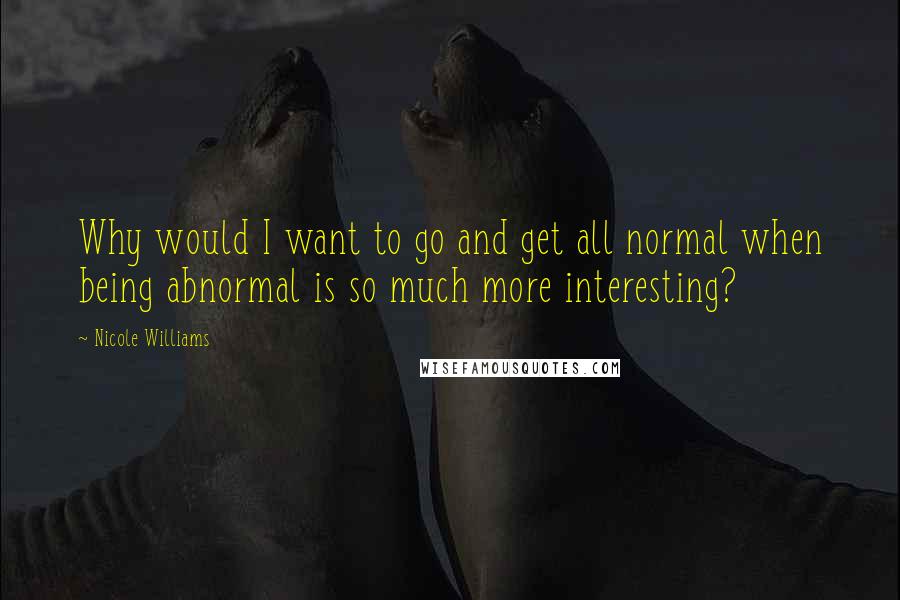 Nicole Williams Quotes: Why would I want to go and get all normal when being abnormal is so much more interesting?