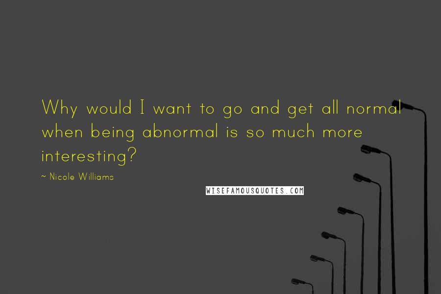 Nicole Williams Quotes: Why would I want to go and get all normal when being abnormal is so much more interesting?