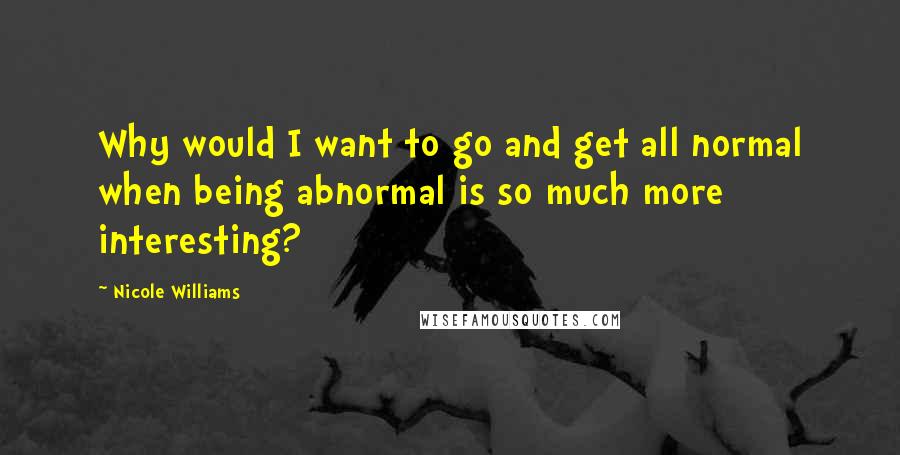 Nicole Williams Quotes: Why would I want to go and get all normal when being abnormal is so much more interesting?