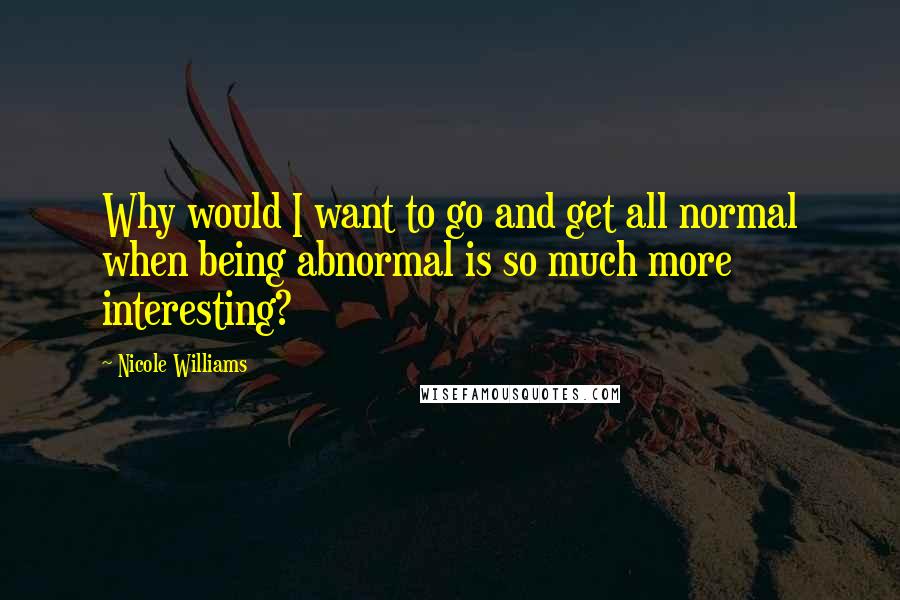 Nicole Williams Quotes: Why would I want to go and get all normal when being abnormal is so much more interesting?