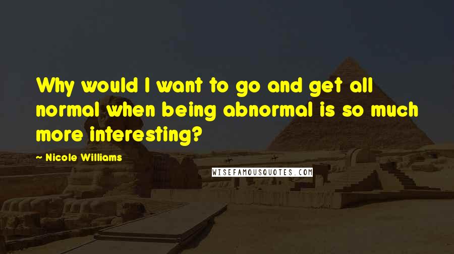 Nicole Williams Quotes: Why would I want to go and get all normal when being abnormal is so much more interesting?