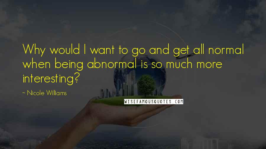 Nicole Williams Quotes: Why would I want to go and get all normal when being abnormal is so much more interesting?