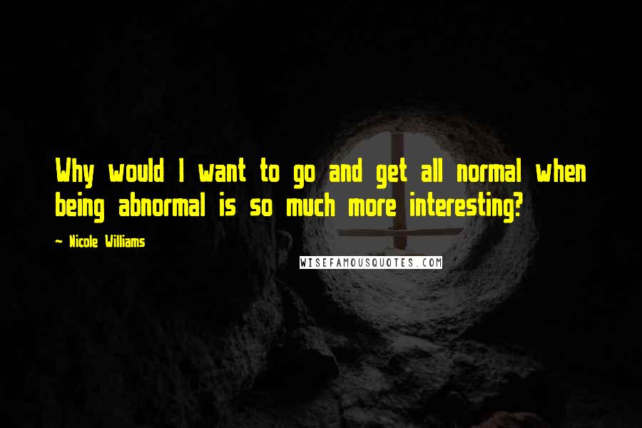 Nicole Williams Quotes: Why would I want to go and get all normal when being abnormal is so much more interesting?