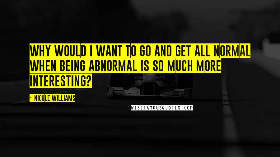 Nicole Williams Quotes: Why would I want to go and get all normal when being abnormal is so much more interesting?