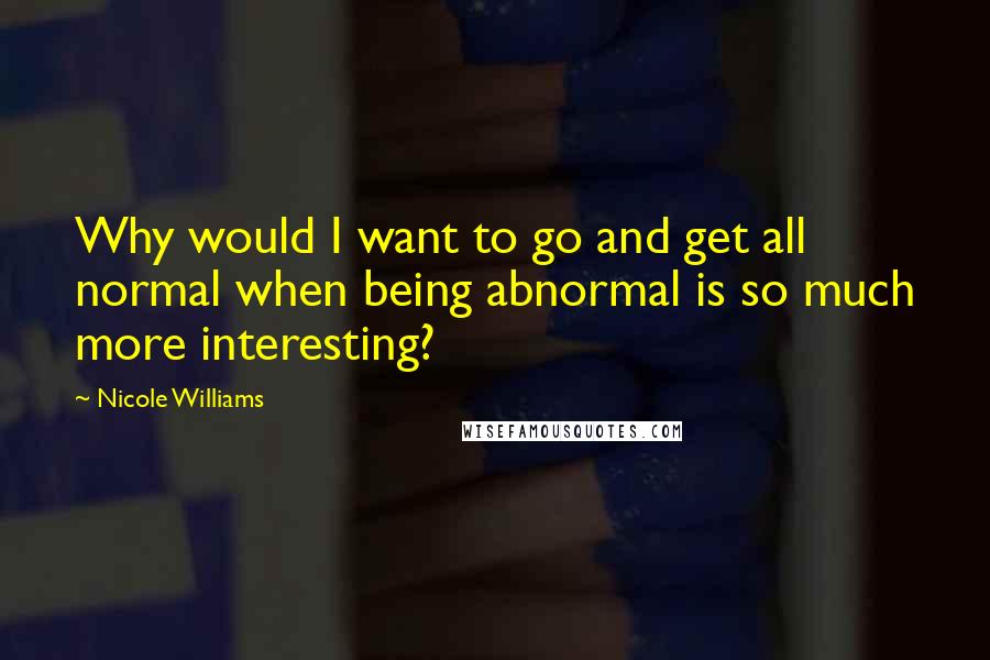 Nicole Williams Quotes: Why would I want to go and get all normal when being abnormal is so much more interesting?