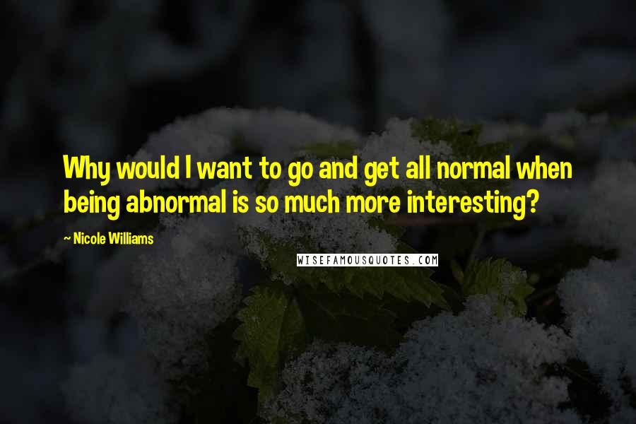 Nicole Williams Quotes: Why would I want to go and get all normal when being abnormal is so much more interesting?