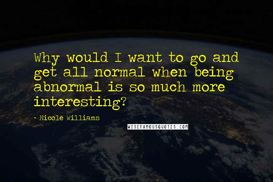 Nicole Williams Quotes: Why would I want to go and get all normal when being abnormal is so much more interesting?