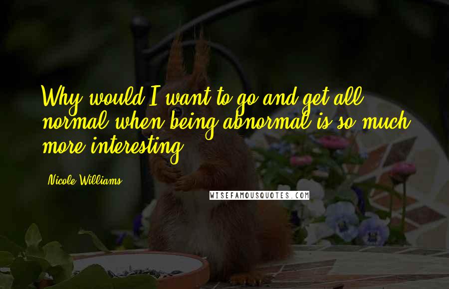 Nicole Williams Quotes: Why would I want to go and get all normal when being abnormal is so much more interesting?