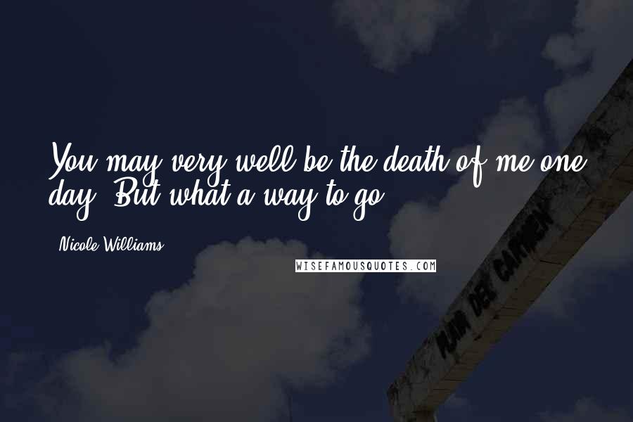 Nicole Williams Quotes: You may very well be the death of me one day. But what a way to go.