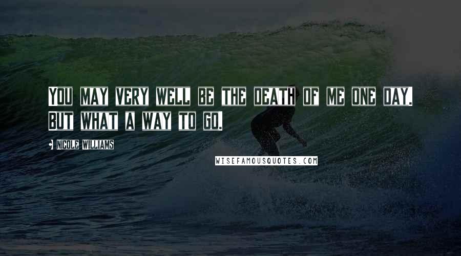 Nicole Williams Quotes: You may very well be the death of me one day. But what a way to go.