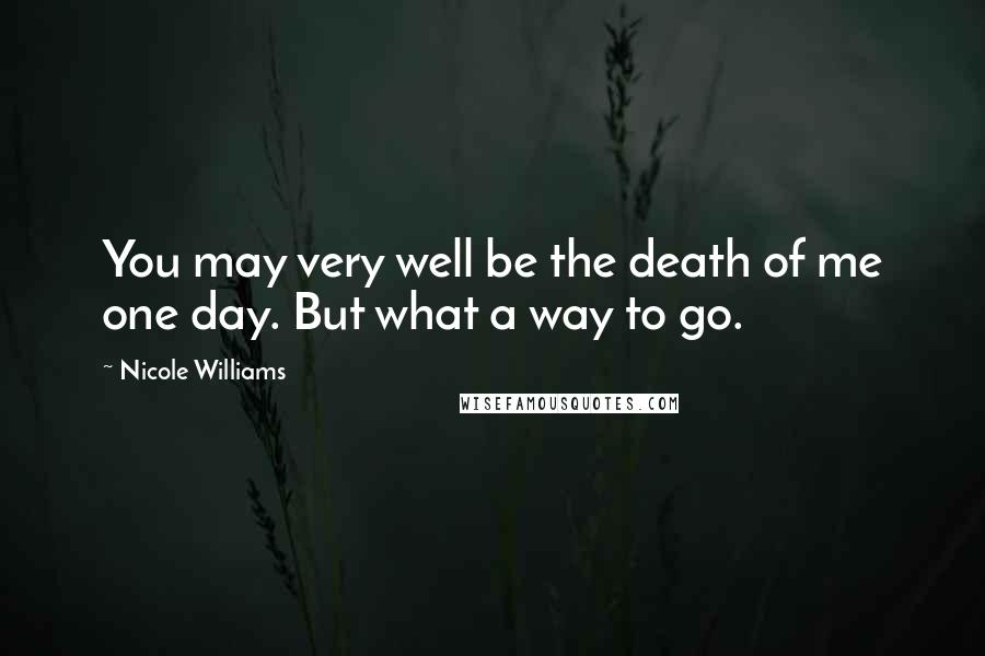 Nicole Williams Quotes: You may very well be the death of me one day. But what a way to go.