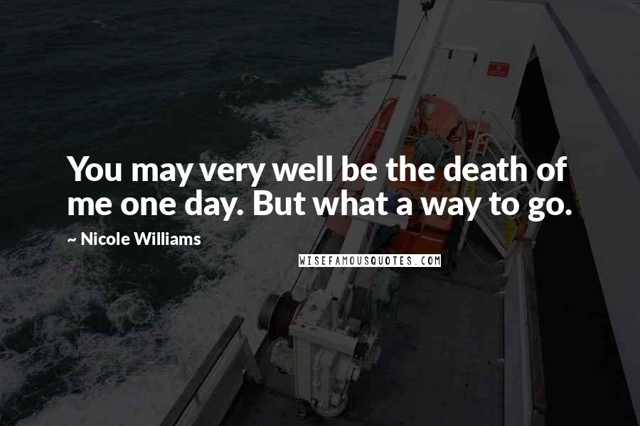 Nicole Williams Quotes: You may very well be the death of me one day. But what a way to go.