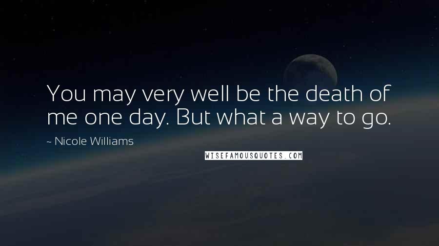 Nicole Williams Quotes: You may very well be the death of me one day. But what a way to go.