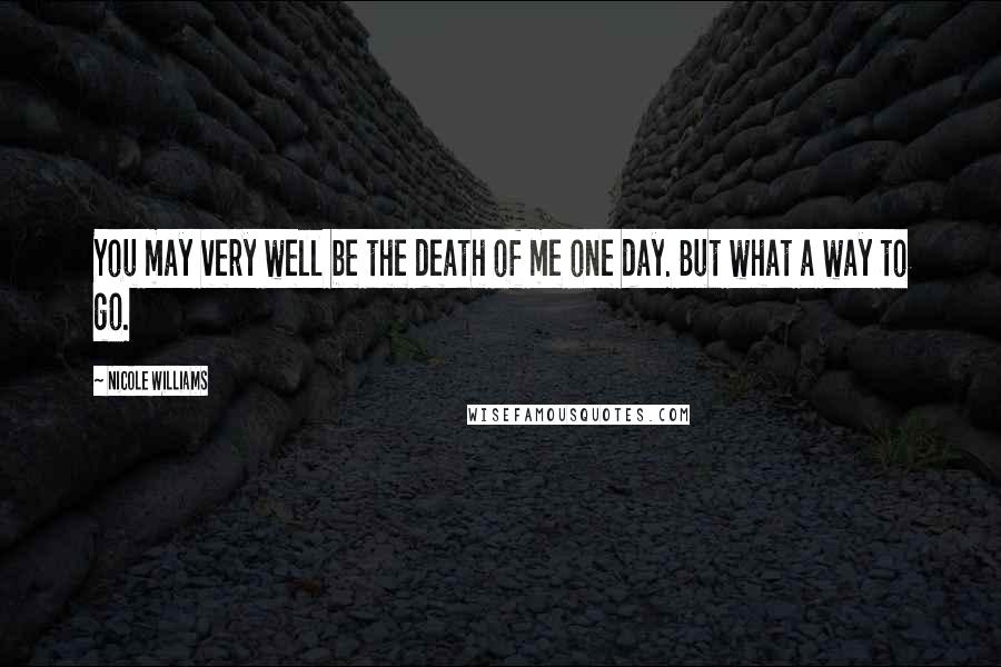 Nicole Williams Quotes: You may very well be the death of me one day. But what a way to go.