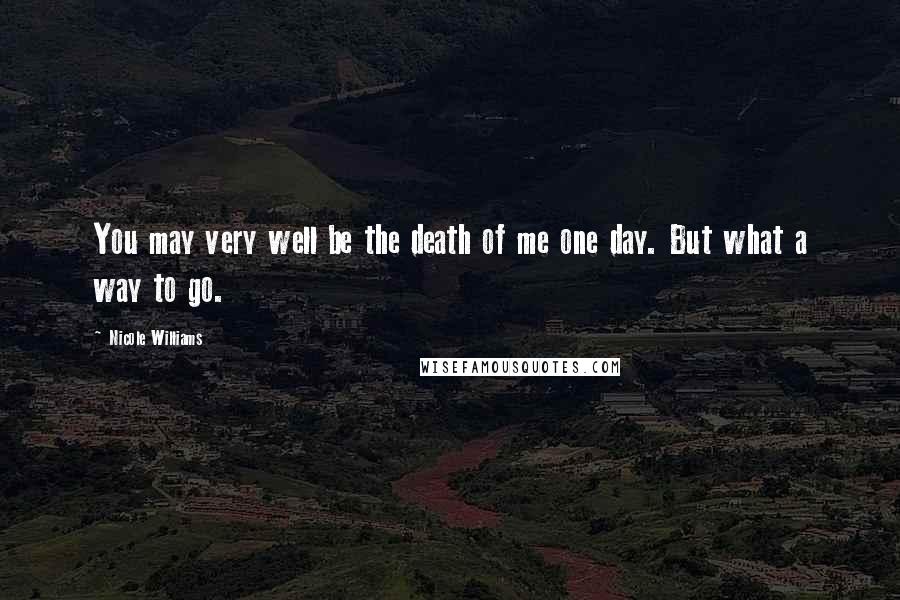 Nicole Williams Quotes: You may very well be the death of me one day. But what a way to go.