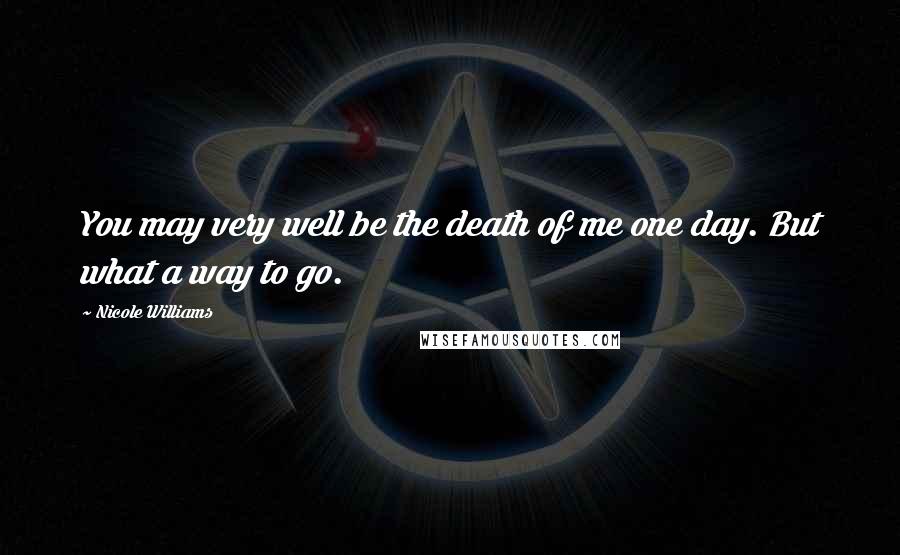 Nicole Williams Quotes: You may very well be the death of me one day. But what a way to go.