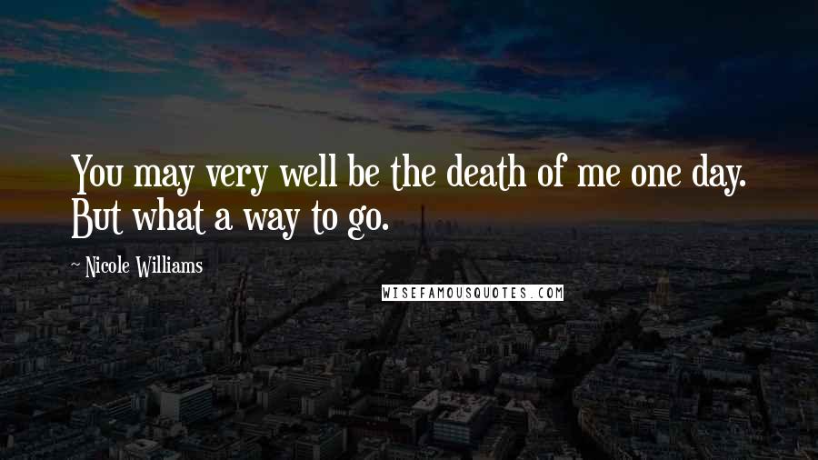 Nicole Williams Quotes: You may very well be the death of me one day. But what a way to go.