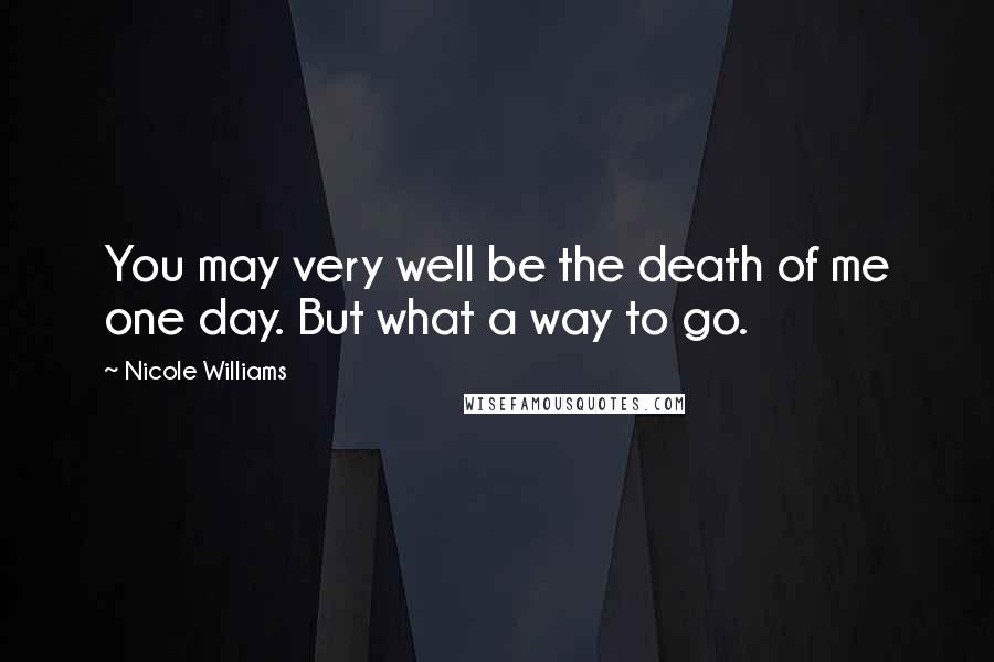 Nicole Williams Quotes: You may very well be the death of me one day. But what a way to go.