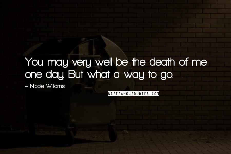 Nicole Williams Quotes: You may very well be the death of me one day. But what a way to go.