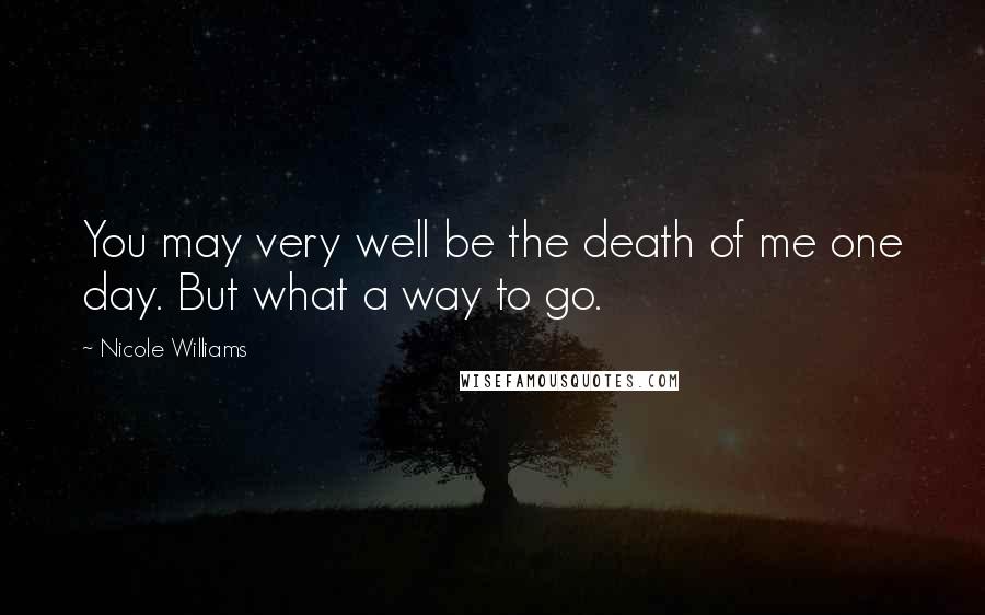 Nicole Williams Quotes: You may very well be the death of me one day. But what a way to go.