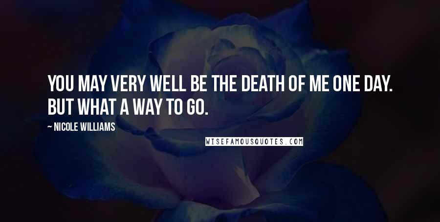 Nicole Williams Quotes: You may very well be the death of me one day. But what a way to go.