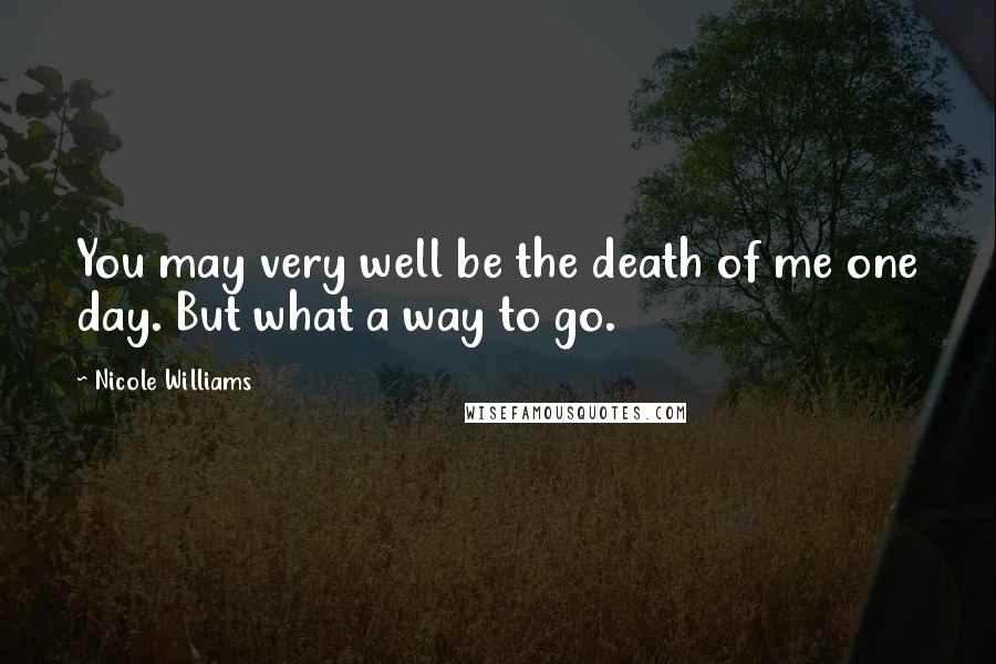 Nicole Williams Quotes: You may very well be the death of me one day. But what a way to go.