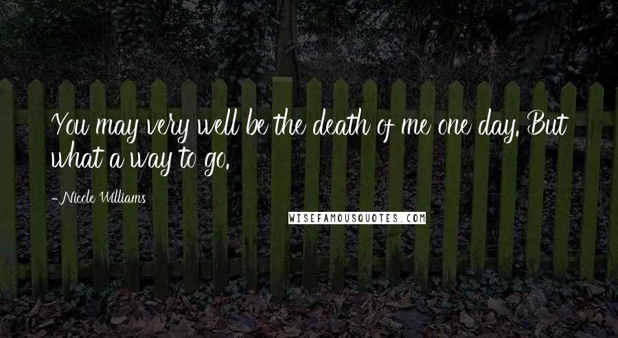 Nicole Williams Quotes: You may very well be the death of me one day. But what a way to go.