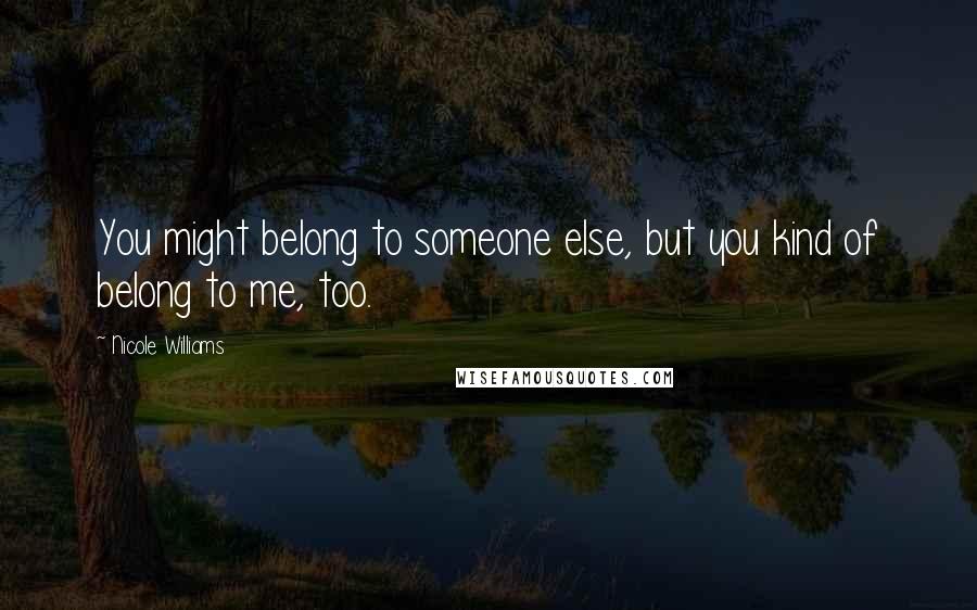 Nicole Williams Quotes: You might belong to someone else, but you kind of belong to me, too.