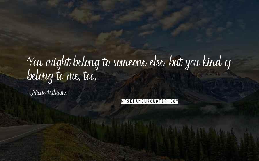 Nicole Williams Quotes: You might belong to someone else, but you kind of belong to me, too.