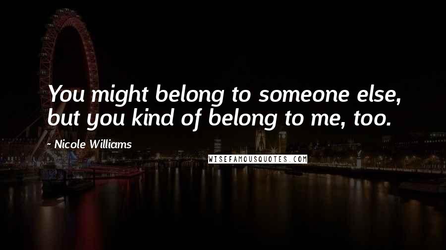 Nicole Williams Quotes: You might belong to someone else, but you kind of belong to me, too.