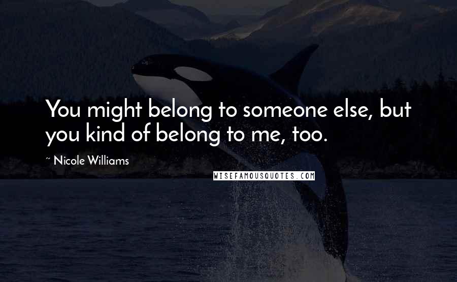 Nicole Williams Quotes: You might belong to someone else, but you kind of belong to me, too.